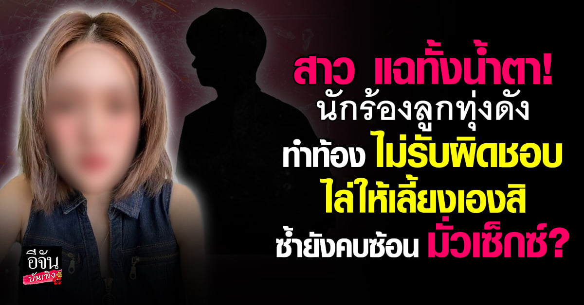 สาวแฉทั้งน้ำตา! นักร้องลูกทุ่งดัง ทำท้อง ไม่รับผิดชอบ คบซ้อน